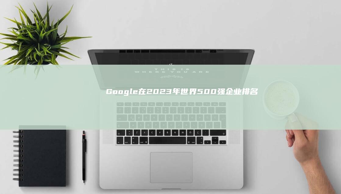 Google在2023年世界500强企业排名中的最新表现与展望