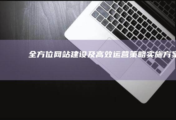 全方位网站建设及高效运营策略实施方案