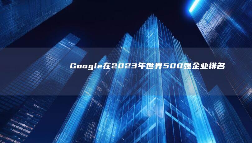 Google在2023年世界500强企业排名中的最新表现与展望