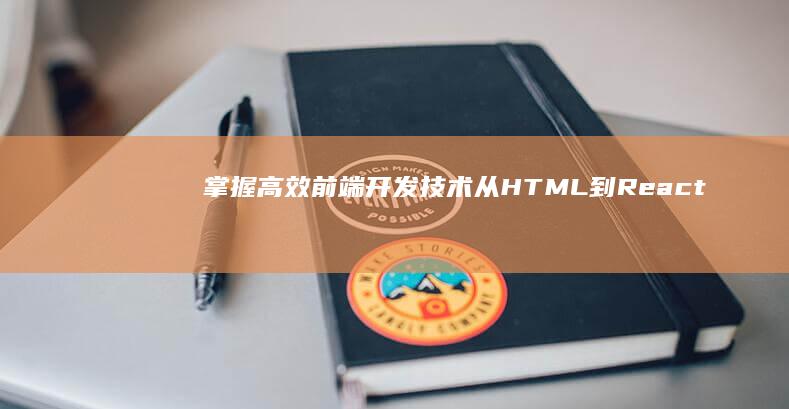 掌握高效前端开发技术：从HTML到React的全方位指南